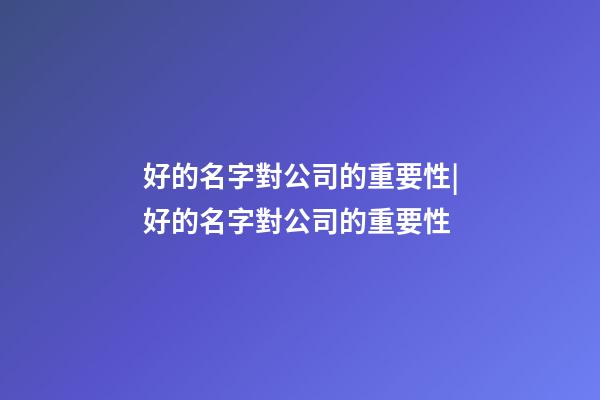 好的名字對公司的重要性|好的名字對公司的重要性-第1張-公司起名-玄機派